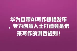 华为自带AI写作惊艳发布，专为创意人士打造竟是未来写作的游戏规则！