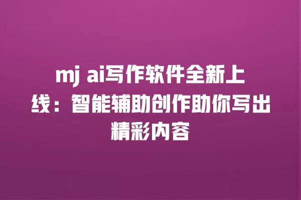 mj ai 写作软件全新上线:智能辅助创作助你写出精彩内容 一
