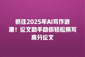 抓住2025年AI写作浪潮！论文助手助你轻松撰写高分论文