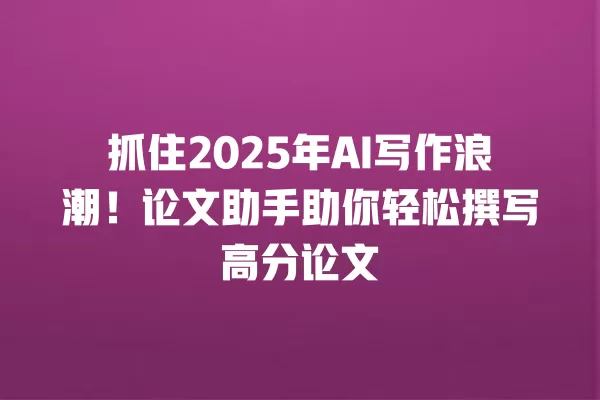 抓住 2025 年 AI 写作浪潮!论文助手助你轻松撰写高分论文 一