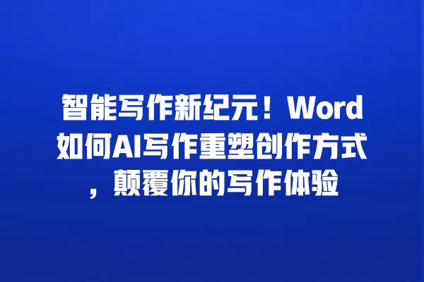 智能写作新纪元!Word 如何 AI 写作重塑创作方式,颠覆你的写作体验 一