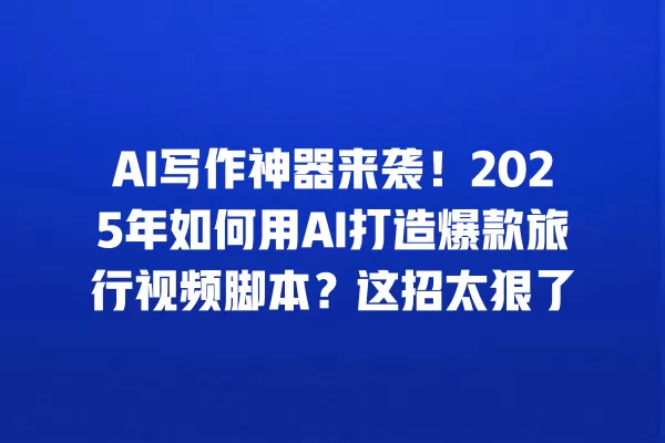 AI 写作神器来袭!2025 年如何用 AI 打造爆款旅行视频脚本?这招太狠了 一