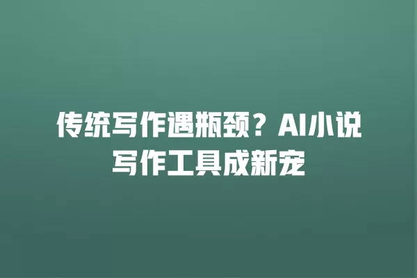 传统写作遇瓶颈?AI 小说写作工具成新宠 一