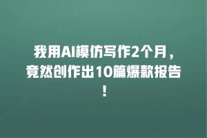 我用AI模仿写作2个月，竟然创作出10篇爆款报告！