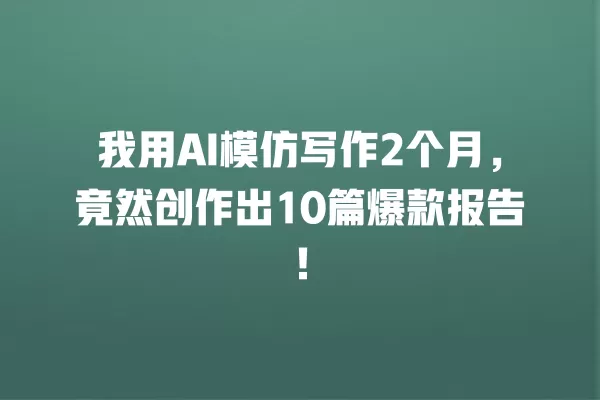 我用 AI 模仿写作 2 个月,竟然创作出 10 篇爆款报告!一