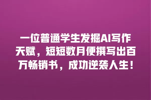 一位普通学生发掘 AI 写作天赋，短短数月便撰写出百万畅销书，成功逆袭人生！一