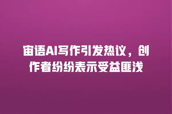 宙语 AI 写作引发热议,创作者纷纷表示受益匪浅 一