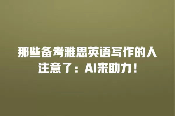 那些备考雅思英语写作的人注意了:AI 来助力!一
