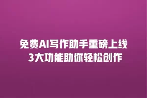 免费AI写作助手重磅上线 3大功能助你轻松创作