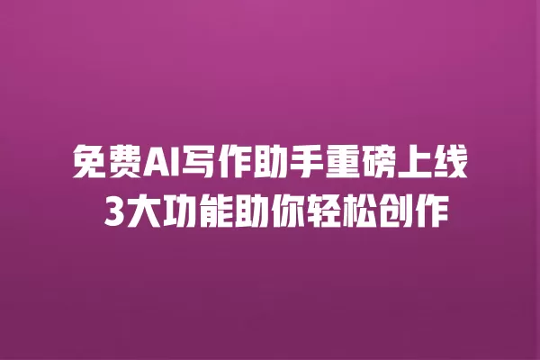 免费 AI 写作助手重磅上线 3 大功能助你轻松创作 一
