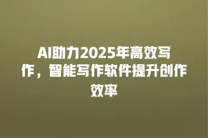 AI助力2025年高效写作，智能写作软件提升创作效率