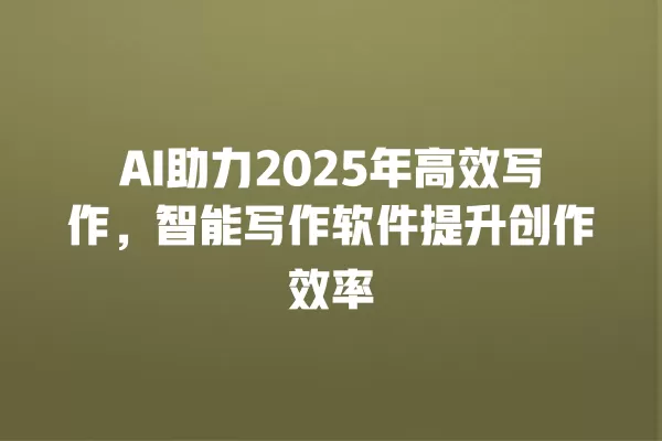 AI 助力 2025 年高效写作,智能写作软件提升创作效率 一