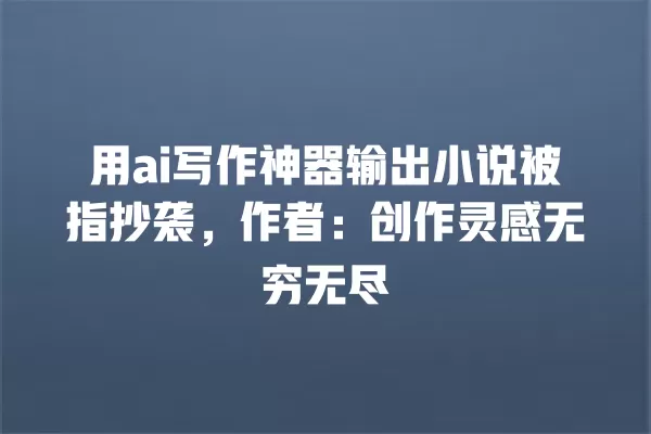 用 ai 写作神器输出小说被指抄袭,作者:创作灵感无穷无尽 一