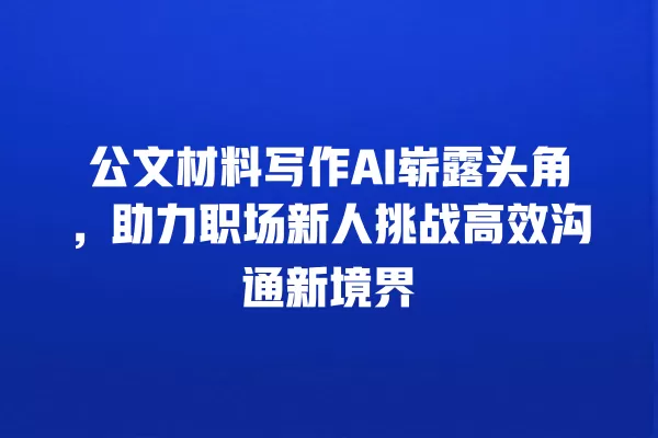 公文材料写作 AI 崭露头角,助力职场新人挑战高效沟通新境界 一