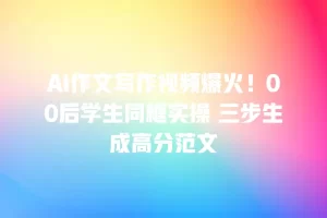 AI作文写作视频爆火！00后学生同框实操 三步生成高分范文