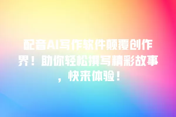 配音 AI 写作软件颠覆创作界!助你轻松撰写精彩故事,快来体验!一