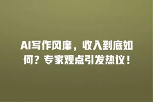 AI写作风靡，收入到底如何？专家观点引发热议！