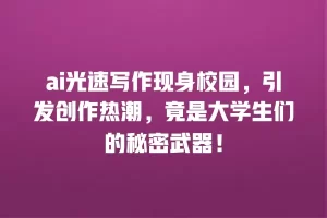 ai光速写作现身校园，引发创作热潮，竟是大学生们的秘密武器！