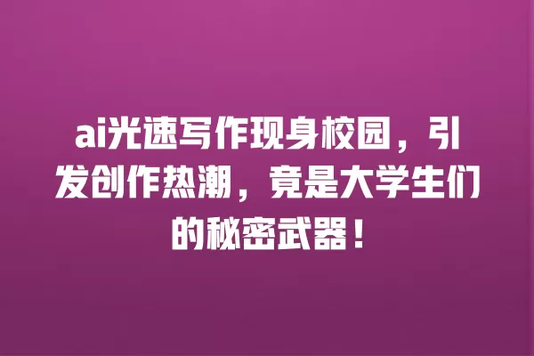 ai 光速写作现身校园,引发创作热潮,竟是大学生们的秘密武器!一