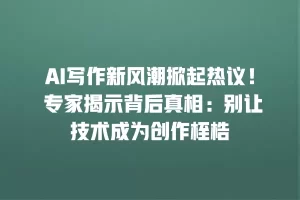 AI写作新风潮掀起热议！ 专家揭示背后真相：别让技术成为创作桎梏