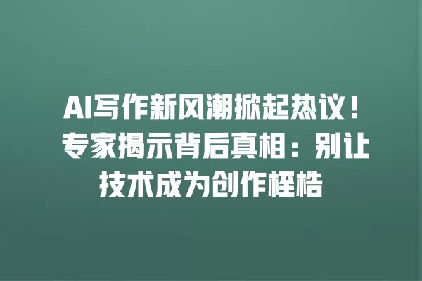 AI 写作新风潮掀起热议!专家揭示背后真相:别让技术成为创作桎梏 一
