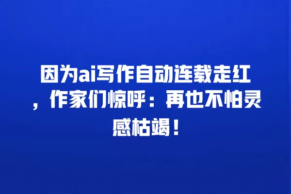 因为 ai 写作自动连载走红,作家们惊呼:再也不怕灵感枯竭!一