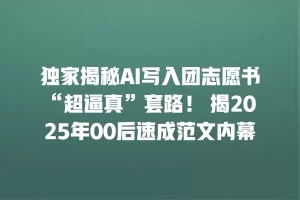 独家揭秘AI写入团志愿书“超逼真”套路！ 揭2025年00后速成范文内幕