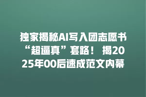 独家揭秘 AI 写入团志愿书“超逼真”套路!揭 2025 年 00 后速成范文内幕 一