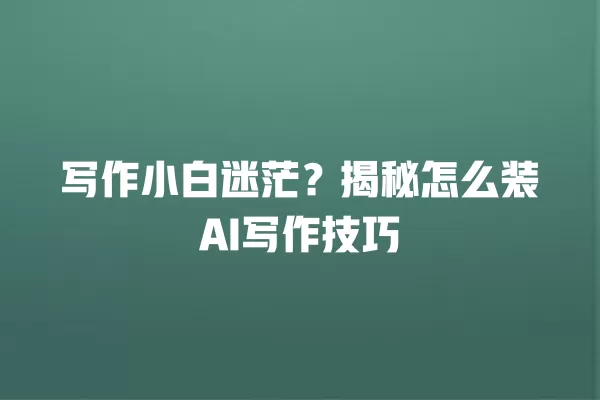 写作小白迷茫?揭秘怎么装 AI 写作技巧 一