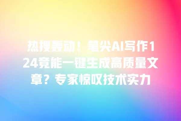 热搜轰动!笔尖 AI 写作 124 竟能一键生成高质量文章?专家惊叹技术实力 一