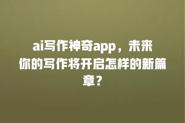 ai 写作神奇 app,未来你的写作将开启怎样的新篇章?一