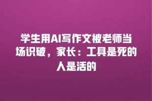 学生用AI写作文被老师当场识破，家长：工具是死的人是活的