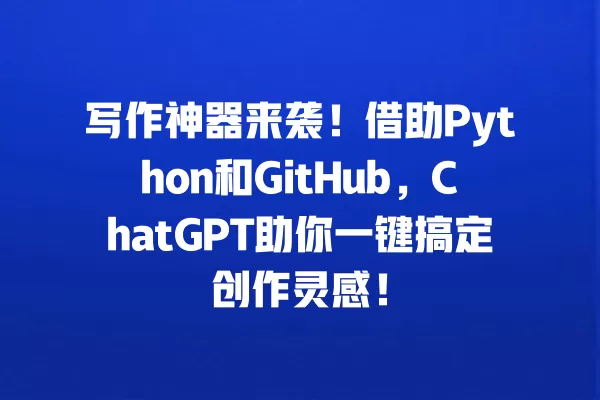 写作神器来袭!借助 Python 和 GitHub,ChatGPT 助你一键搞定创作灵感!一