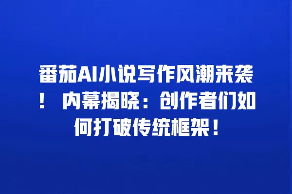 番茄 AI 小说写作风潮来袭!内幕揭晓:创作者们如何打破传统框架!一