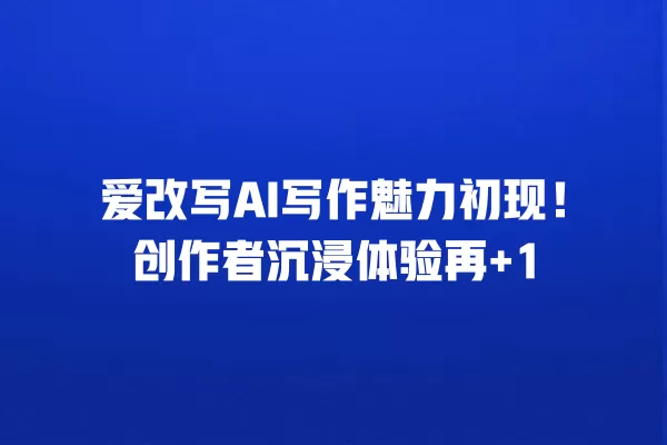 爱改写 AI 写作魅力初现!创作者沉浸体验再 +1 一