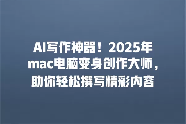 AI 写作神器!2025 年 mac 电脑变身创作大师,助你轻松撰写精彩内容 一