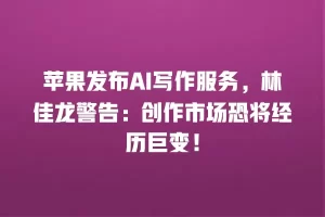 苹果发布AI写作服务，林佳龙警告：创作市场恐将经历巨变！