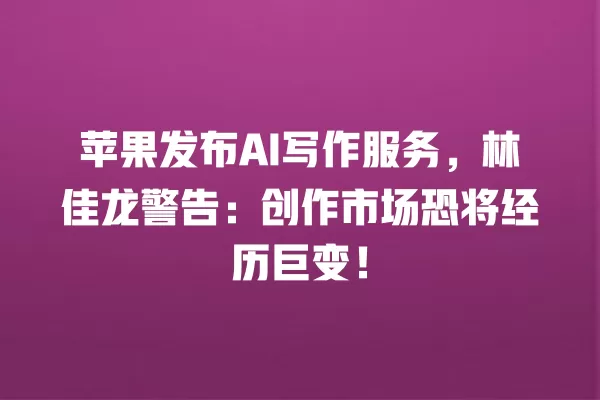 苹果发布 AI 写作服务,林佳龙警告:创作市场恐将经历巨变!一