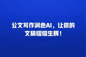 公文写作润色AI，让你的文稿熠熠生辉！