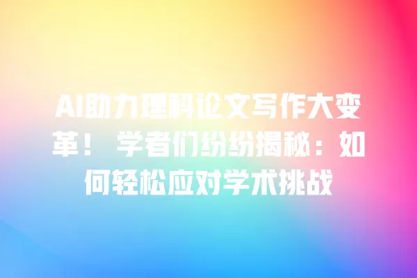AI 助力理科论文写作大变革!学者们纷纷揭秘:如何轻松应对学术挑战 一
