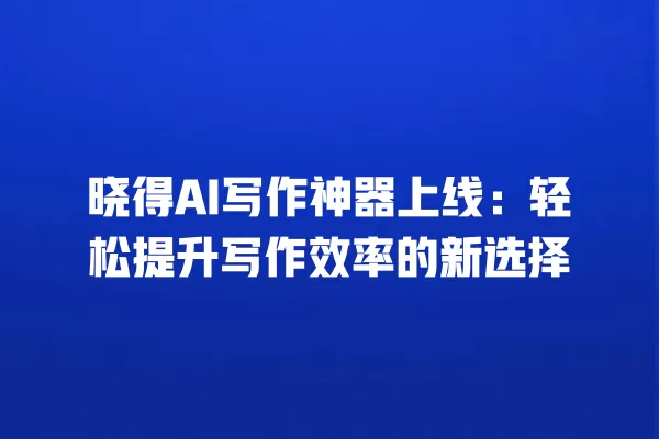 晓得 AI 写作神器上线:轻松提升写作效率的新选择 一