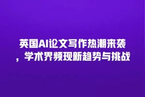 英国AI论文写作热潮来袭，学术界频现新趋势与挑战