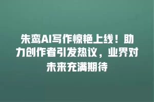 朱鸾AI写作惊艳上线！助力创作者引发热议，业界对未来充满期待
