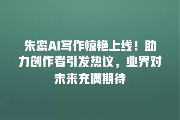 朱鸾 AI 写作惊艳上线!助力创作者引发热议,业界对未来充满期待 一