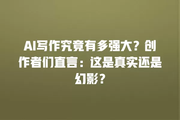 AI 写作究竟有多强大?创作者们直言:这是真实还是幻影?一