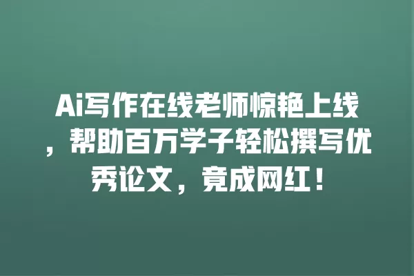 Ai 写作在线老师惊艳上线,帮助百万学子轻松撰写优秀论文,竟成网红!一