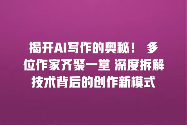 揭开 AI 写作的奥秘!多位作家齐聚一堂 深度拆解技术背后的创作新模式 一