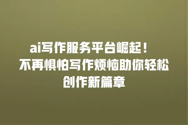 ai 写作服务平台崛起!不再惧怕写作烦恼助你轻松创作新篇章 一