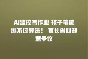 AI监控写作业 孩子笔迹逃不过算法！ 家长省心却惹争议