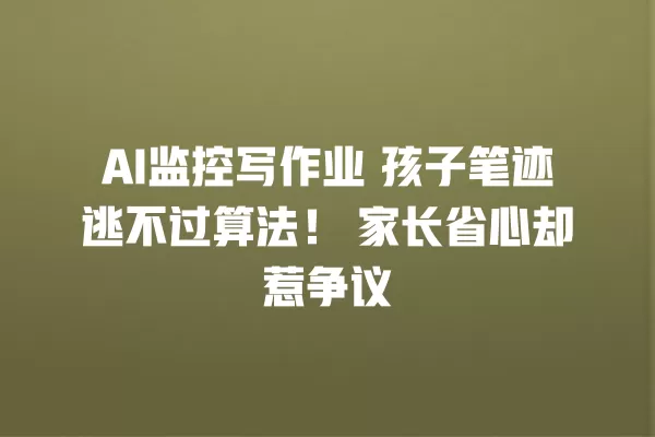 AI 监控写作业 孩子笔迹逃不过算法!家长省心却惹争议 一